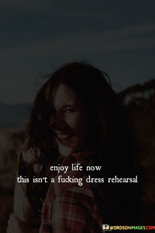 Enjoy-Life-Now-This-Isnt-A-Fucking-Dress-Rehearsal-Quotes.jpeg