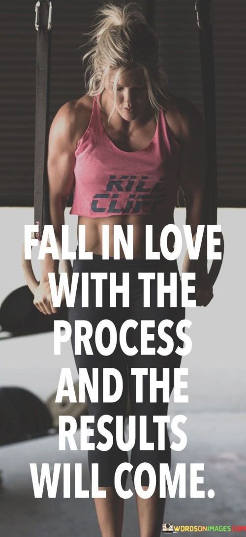 Fall In Love With The Process And The Results Will Come Quotes