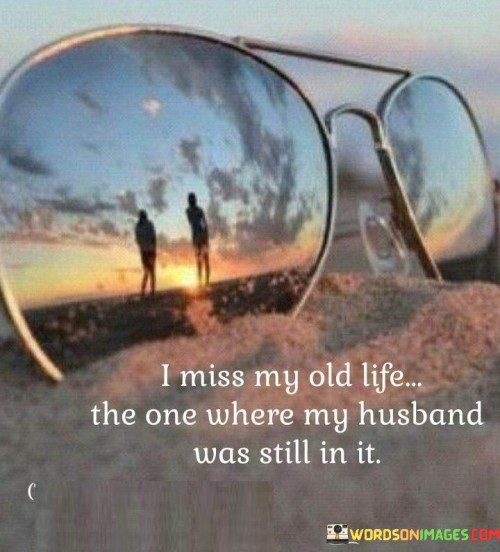 I Miss My Old Life The One Where My Husband Was Still In It Quotes