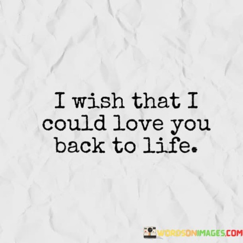I Wish That I Could Love You Back To Life Quotes