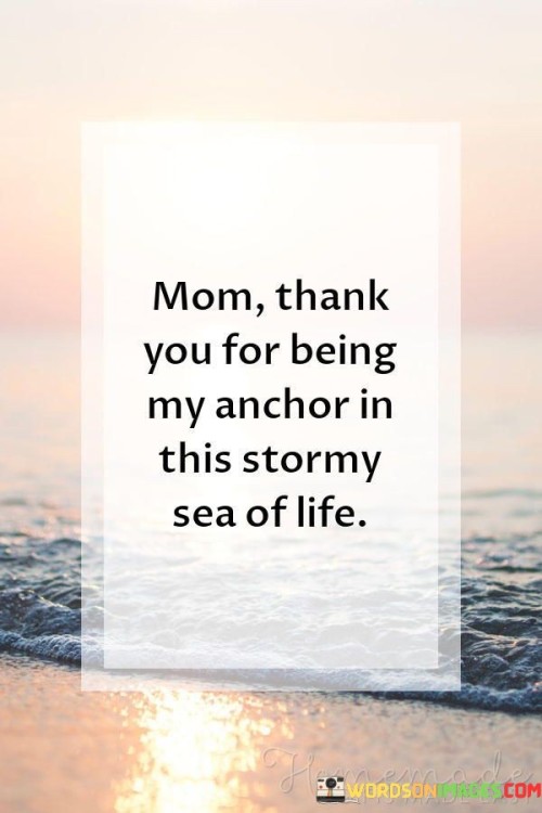 Mom Thank You For Being My Anchor In This Stormy Sea Of Life Quotes