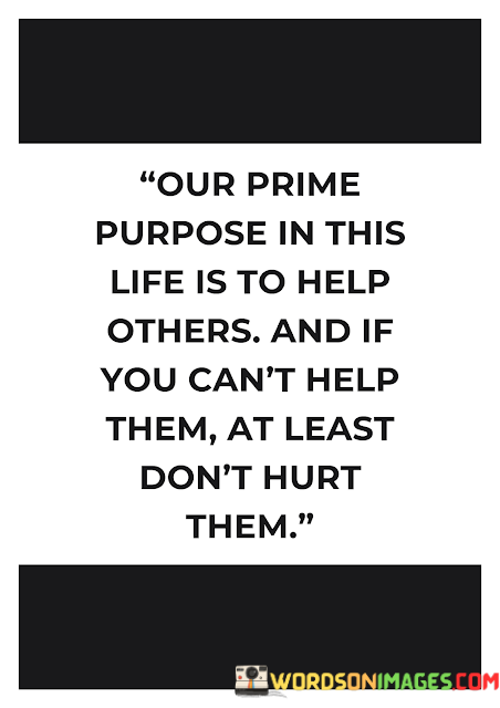 Our-Prime-Purpose-In-This-Life-Is-To-Help-Others-And-If-You-Cant-Help-Them-At-Quotes.png