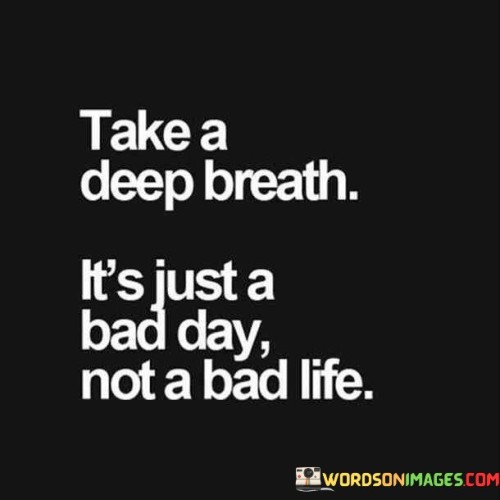 Take-A-Deep-Breath-Its-Just-A-Bad-Day-Not-A-Bad-Life-Quotes.jpeg