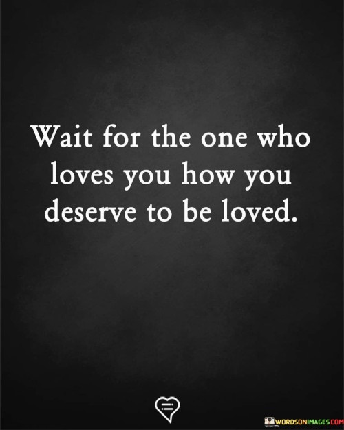 Wait For The Onw Who Loves You How You Deserve To Be Loved Quotes