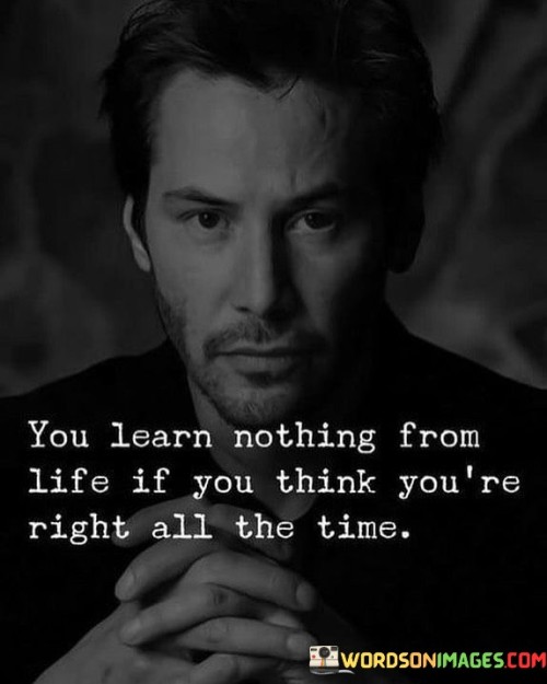 You-Learn-Nothing-From-Life-Is-You-Think-Youre-Right-All-The-Time-Quotes.jpeg