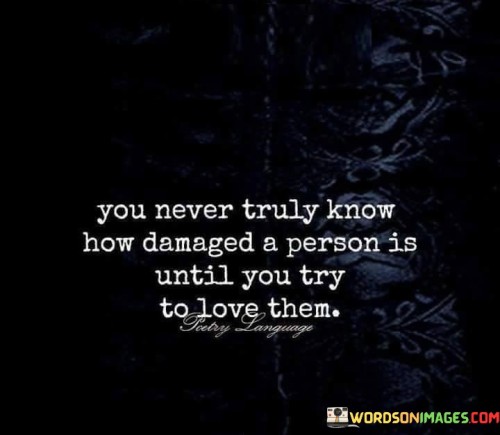 You Never Truly Know How Demaged A Person Is Until You Try To Love Them Quotes