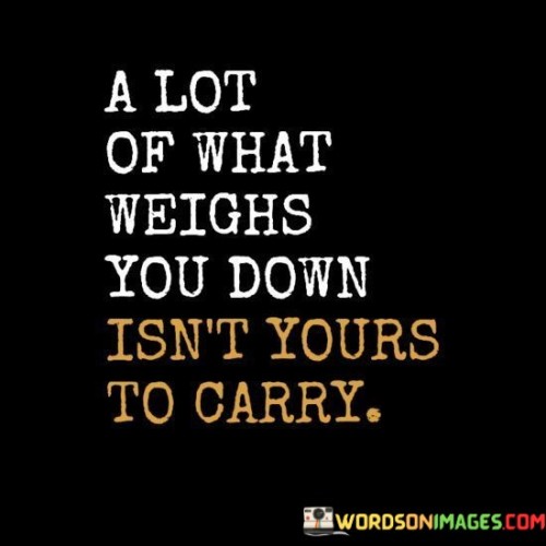 A Lot Of What Weighs You Down Isn't Yours To Carry Quotes