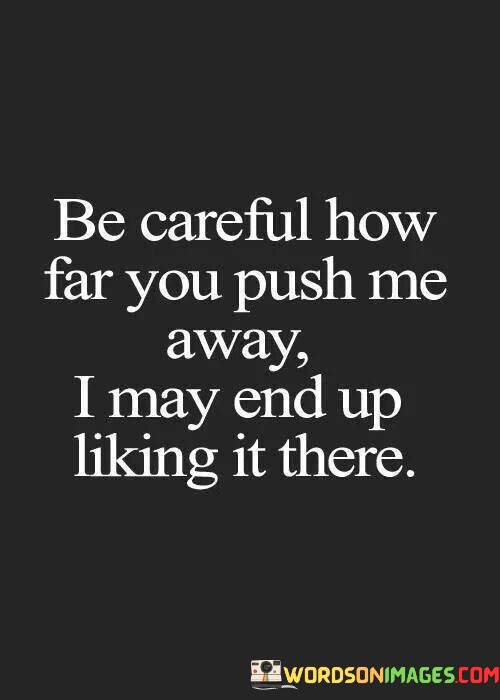 Be-Careful-How-Far-You-Push-Me-Away-I-May-End-Up-Liking-Quotes.jpeg