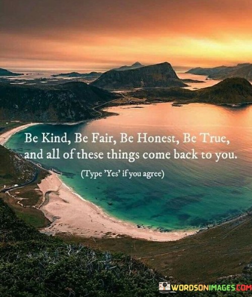 Be Kind Be Fair Be Honest Be True And All Of There Things Come Back To You Quotes