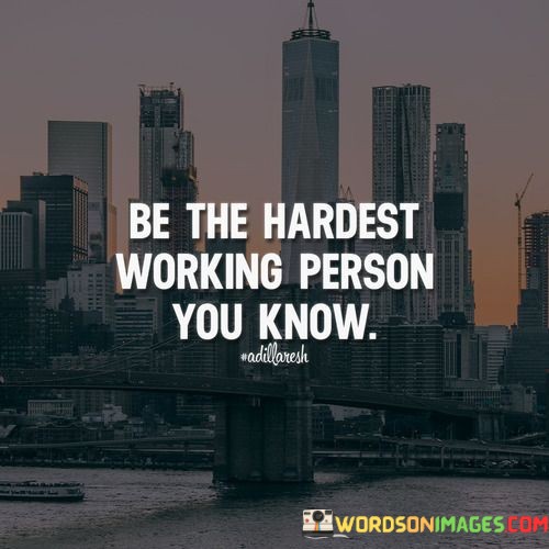 Be-The-Hardest-Working-Person-You-Know-Quotes.jpeg