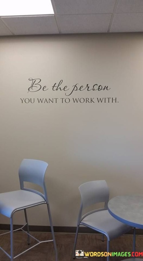 Be The Person You Want To Work With Quotes