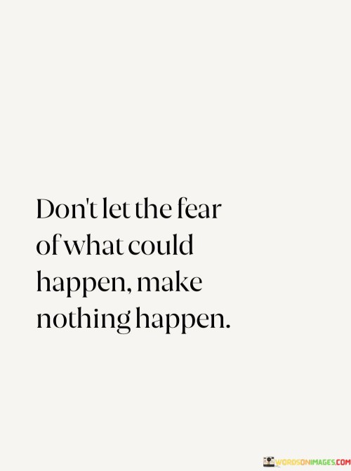 Dont-Let-The-Fear-Of-What-Could-Happen-Make-Nothing-Happen-Quotes.jpeg