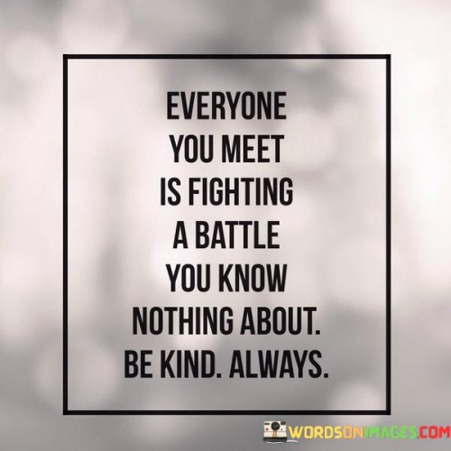Everyone You Meet Is Fighting A Battle You Know Nothing About Be Kind Always Quotes