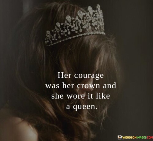 Her Courage Was Her Crown And She Wore It Like A Queen Quotes