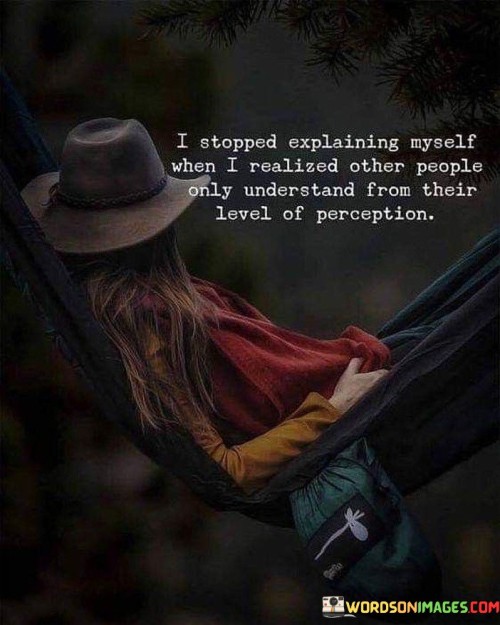 I Stopped Explaining Myself When I Realized Other People Only Understand From Their Level Of Percrpt
