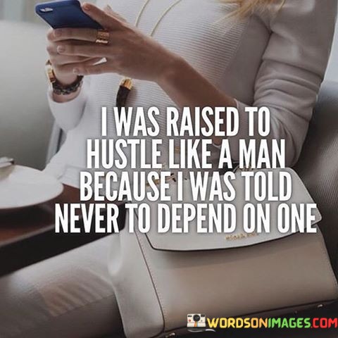I Was Raised To Hustle Like A Man Because I Was Told Never To Depend On One Quotes