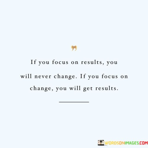 If-You-Focus-Reaults-You-Will-Never-Change-If-You-Quotes-Quotes.jpeg