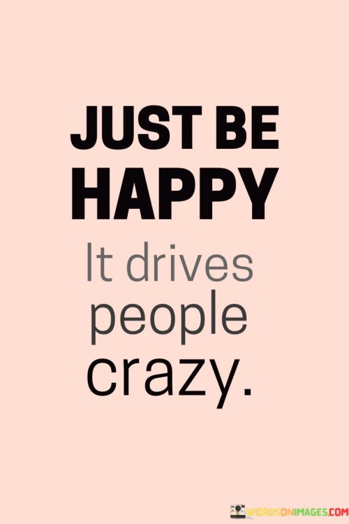 Just-Be-Happy-It-Drives-People-Crazy-Quotes.jpeg
