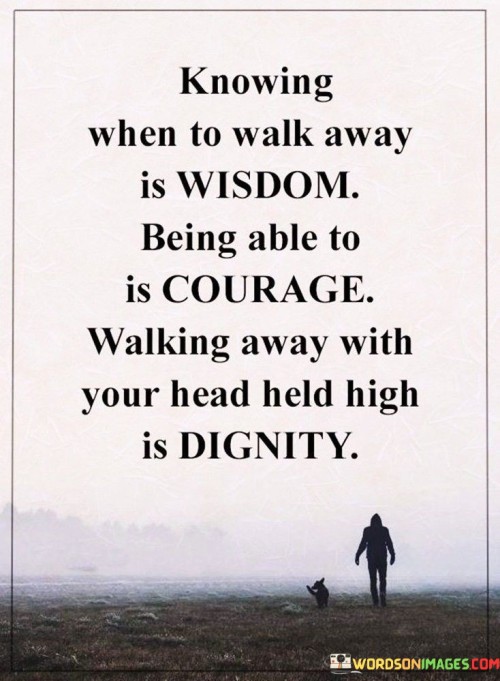 Knowing When To Walk Away Is Wisdom Being Able To Is Courage Walking Away With Quotes