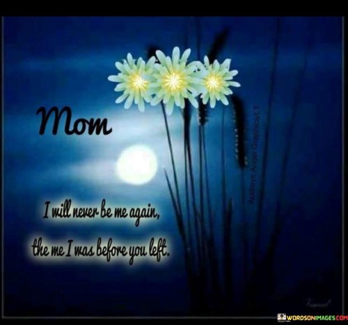 Mom I Will Never Be Me Again The Me I Was Before You Left Quotes