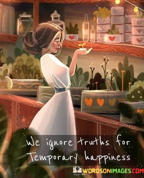 We Ignore Truths For Temporary Happiness Quotes