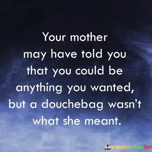 Your Mother May Have Told You Taht You Could Be Anything You Wanted Quotes